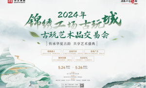 5月24-26日锦绣工场古玩城即将举办2024春季古玩艺术品交易会